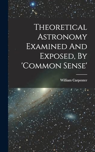 Stock image for Theoretical Astronomy Examined And Exposed, By 'common Sense' for sale by GreatBookPrices