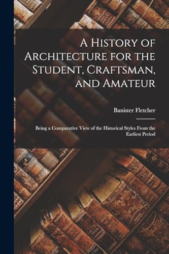 Stock image for A History of Architecture for the Student, Craftsman, and Amateur: Being a Comparative View of the Historical Styles From the Earliest Period for sale by GreatBookPrices