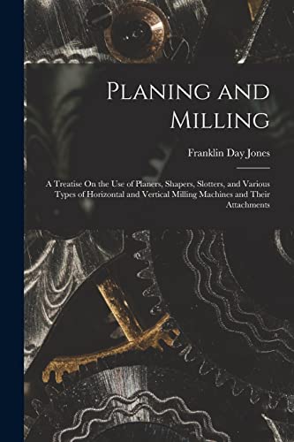 Imagen de archivo de Planing and Milling: A Treatise On the Use of Planers, Shapers, Slotters, and Various Types of Horizontal and Vertical Milling Machines and Their Atta a la venta por GreatBookPrices