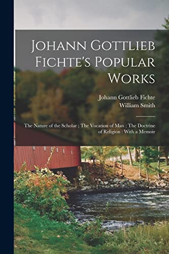 Stock image for Johann Gottlieb Fichte's Popular Works: The Nature of the Scholar ; The Vocation of man ; The Doctrine of Religion : With a Memoir for sale by GreatBookPrices