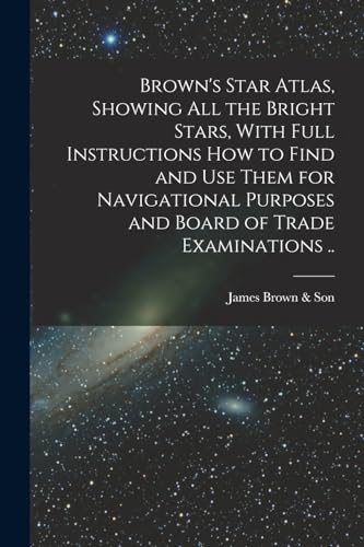 Stock image for Brown's Star Atlas, Showing all the Bright Stars, With Full Instructions how to Find and use Them for Navigational Purposes and Board of Trade Examinations . for sale by THE SAINT BOOKSTORE