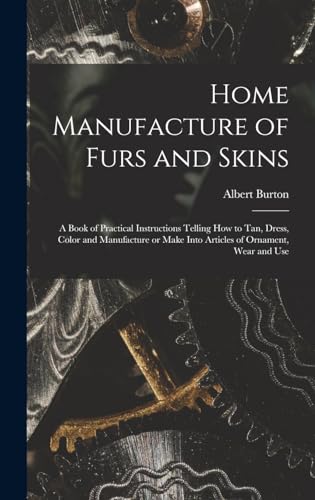 Stock image for Home Manufacture of Furs and Skins; a Book of Practical Instructions Telling How to Tan, Dress, Color and Manufacture or Make Into Articles of Ornament, Wear and Use for sale by THE SAINT BOOKSTORE