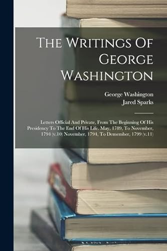 Imagen de archivo de The Writings Of George Washington: Letters Official And Private, From The Beginning Of His Presidency To The End Of His Life. May, 1789, To November, a la venta por GreatBookPrices