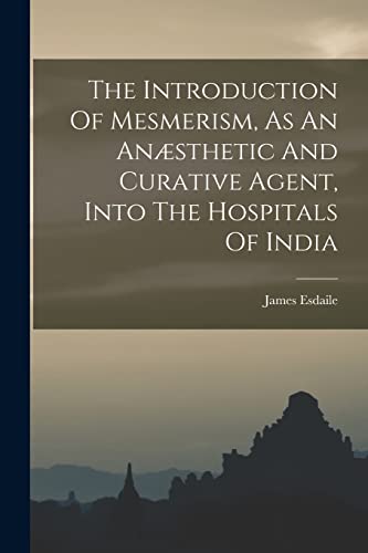 Beispielbild fr The Introduction Of Mesmerism, As An Ansthetic And Curative Agent, Into The Hospitals Of India zum Verkauf von GreatBookPrices