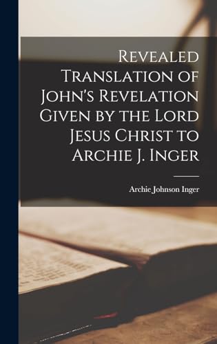 Stock image for Revealed Translation of John's Revelation Given by the Lord Jesus Christ to Archie J. Inger for sale by GreatBookPrices