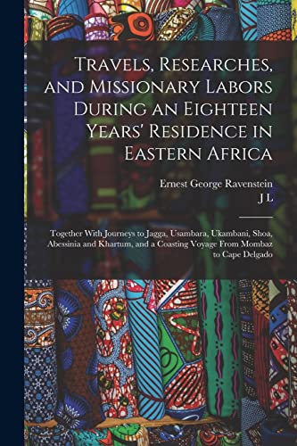 9781016125123: Travels, Researches, and Missionary Labors During an Eighteen Years' Residence in Eastern Africa: Together With Journeys to Jagga, Usambara, Ukambani, ... a Coasting Voyage From Mombaz to Cape Delgado