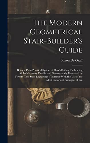 Stock image for The Modern Geometrical Stair-Builder's Guide: Being a Plain Practical System of Hand-Railing, Embracing All Its Necessary Details, and Geometrically Illustrated by Twenty-Two Steel Engravings; Together With the Use of the Most Important Principles of Pra for sale by THE SAINT BOOKSTORE