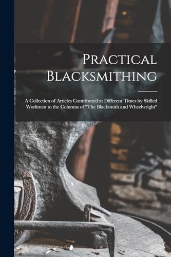 Stock image for Practical Blacksmithing: A Collection of Articles Contributed at Different Times by Skilled Workmen to the Columns of "The Blacksmith and Wheelwright" for sale by Ria Christie Collections