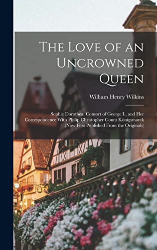 Beispielbild fr The Love of an Uncrowned Queen: Sophie Dorothea, Consort of George I., and Her Correspondence With Philip Christopher Count Koenigsmarck (Now First Published From the Originals) zum Verkauf von THE SAINT BOOKSTORE