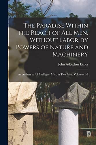 Imagen de archivo de The Paradise Within the Reach of All Men, Without Labor, by Powers of Nature and Machinery: An Address to All Intelligent Men. in Two Parts, Volumes 1 a la venta por GreatBookPrices