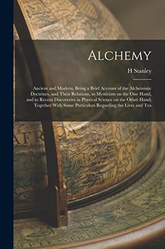 Imagen de archivo de Alchemy: Ancient and Modern, Being a Brief Account of the Alchemistic Doctrines, and Their Relations, to Mysticism on the one Hand, and to Recent Discoveries in Physical Science on the Other Hand; Together With Some Particulars Regarding the Lives and Tea a la venta por THE SAINT BOOKSTORE