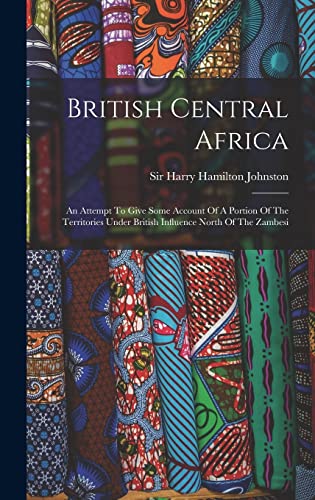 Stock image for British Central Africa: An Attempt To Give Some Account Of A Portion Of The Territories Under British Influence North Of The Zambesi for sale by THE SAINT BOOKSTORE