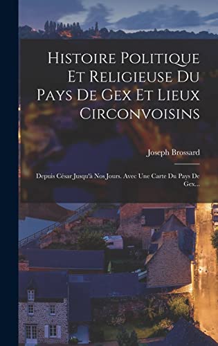 Imagen de archivo de Histoire Politique Et Religieuse Du Pays De Gex Et Lieux Circonvoisins: Depuis Cesar Jusqu'a Nos Jours. Avec Une Carte Du Pays De Gex. a la venta por THE SAINT BOOKSTORE