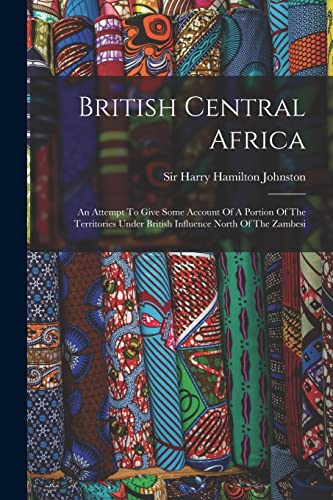 9781016180894: British Central Africa: An Attempt To Give Some Account Of A Portion Of The Territories Under British Influence North Of The Zambesi