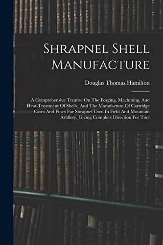 Beispielbild fr Shrapnel Shell Manufacture: A Comprehensive Treatise On The Forging, Machining, And Heat-treatment Of Shells, And The Manufacture Of Cartridge Cases A zum Verkauf von GreatBookPrices