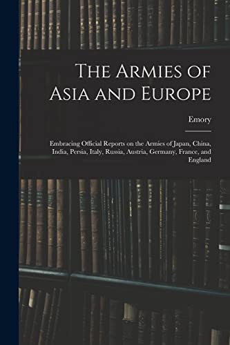 Imagen de archivo de The Armies of Asia and Europe: Embracing Official Reports on the Armies of Japan, China, India, Persia, Italy, Russia, Austria, Germany, France, and E a la venta por Chiron Media