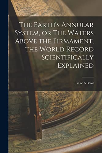 Imagen de archivo de The Earth's Annular System, or The Waters Above the Firmament, the World Record Scientifically Explained a la venta por GreatBookPrices