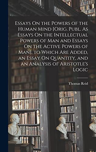 Stock image for Essays On the Powers of the Human Mind [Orig. Publ. As Essays On the Intellectual Powers of Man and Essays On the Active Powers of Man]. to Which Are Added, an Essay On Quantity, and an Analysis of Aristotle's Logic for sale by THE SAINT BOOKSTORE