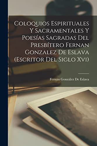 Imagen de archivo de COLOQUIOS ESPIRITUALES Y SACRAMENTALES Y POESAS SAGRADAS DEL PRESBTERO FERNAN GONZALEZ DE ESLAVA (ESCRITOR DEL SIGLO XVI). a la venta por KALAMO LIBROS, S.L.