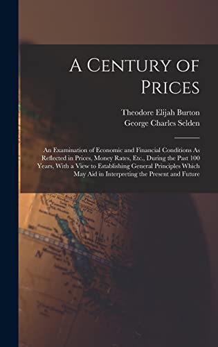 Stock image for A Century of Prices: An Examination of Economic and Financial Conditions As Reflected in Prices, Money Rates, Etc., During the Past 100 Years, With a View to Establishing General Principles Which May Aid in Interpreting the Present and Future for sale by THE SAINT BOOKSTORE
