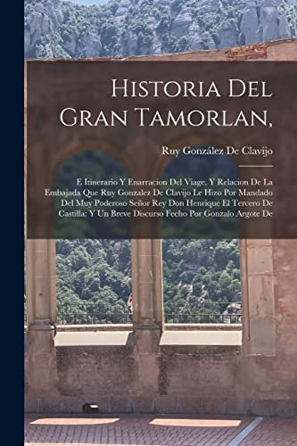 9781016215039: Historia Del Gran Tamorlan,: E Itinerario Y Enarracion Del Viage, Y Relacion De La Embajada Que Ruy Gonzalez De Clavijo Le Hizo Por Mandado Del Muy ... Un Breve Discurso Fecho Por Gonzalo Argote De