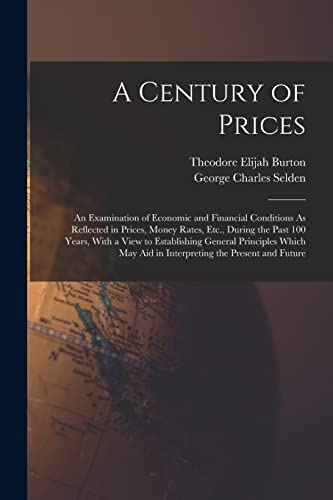 Stock image for A Century of Prices: An Examination of Economic and Financial Conditions As Reflected in Prices, Money Rates, Etc., During the Past 100 Years, With a View to Establishing General Principles Which May Aid in Interpreting the Present and Future for sale by THE SAINT BOOKSTORE
