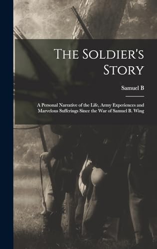 Stock image for The Soldier's Story: A Personal Narrative of the Life, Army Experiences and Marvelous Sufferings Since the war of Samuel B. Wing for sale by GreatBookPrices