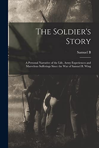 Stock image for The Soldier's Story: A Personal Narrative of the Life, Army Experiences and Marvelous Sufferings Since the war of Samuel B. Wing for sale by GreatBookPrices