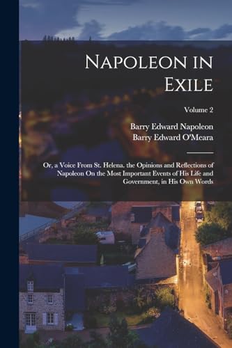 Stock image for Napoleon in Exile: Or, a Voice From St. Helena. the Opinions and Reflections of Napoleon On the Most Important Events of His Life and Government, in His Own Words; Volume 2 for sale by THE SAINT BOOKSTORE