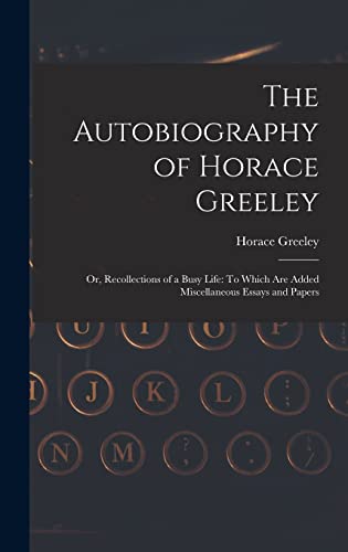 9781016272346: The Autobiography of Horace Greeley: Or, Recollections of a Busy Life: To Which Are Added Miscellaneous Essays and Papers