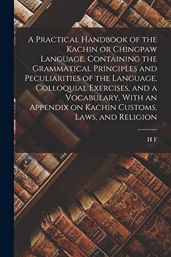 Stock image for A Practical Handbook of the Kachin or Chingpaw Language, Containing the Grammatical Principles and Peculiarities of the Language, Colloquial Exercises, and a Vocabulary, With an Appendix on Kachin Customs, Laws, and Religion for sale by THE SAINT BOOKSTORE