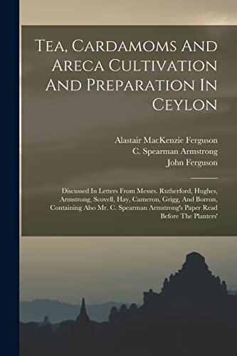 9781016298506: Tea, Cardamoms And Areca Cultivation And Preparation In Ceylon: Discussed In Letters From Messrs. Rutherford, Hughes, Armstrong, Scovell, Hay, ... Armstrong's Paper Read Before The Planters'