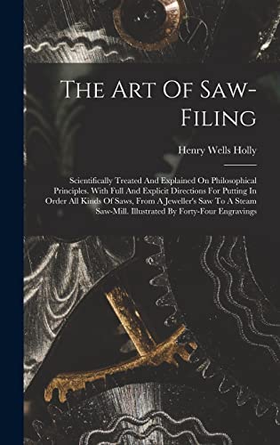 Stock image for The Art Of Saw-filing: Scientifically Treated And Explained On Philosophical Principles. With Full And Explicit Directions For Putting In Order All Kinds Of Saws, From A Jeweller's Saw To A Steam Saw-mill. Illustrated By Forty-four Engravings for sale by THE SAINT BOOKSTORE