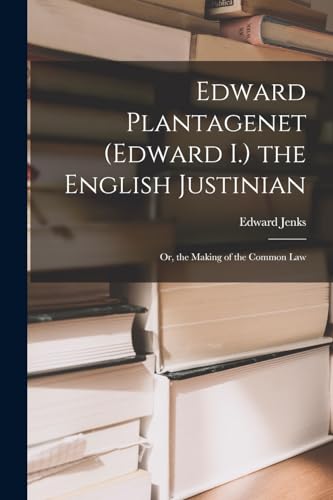 Stock image for Edward Plantagenet (Edward I.) the English Justinian: Or, the Making of the Common Law for sale by THE SAINT BOOKSTORE
