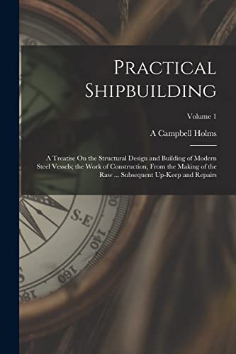 Stock image for Practical Shipbuilding: A Treatise On the Structural Design and Building of Modern Steel Vessels; the Work of Construction, From the Making of the Raw for sale by Chiron Media