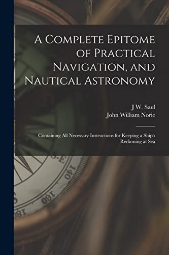 Stock image for A Complete Epitome of Practical Navigation, and Nautical Astronomy: Containing All Necessary Instructions for Keeping a Ship's Reckoning at Sea for sale by GreatBookPrices