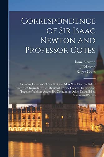 Stock image for Correspondence of Sir Isaac Newton and Professor Cotes: Including Letters of Other Eminent Men Now First Published From the Originals in the Library of Trinity College, Cambridge; Together With an Appendix, Containing Other Unpublished Letters and Papers for sale by THE SAINT BOOKSTORE