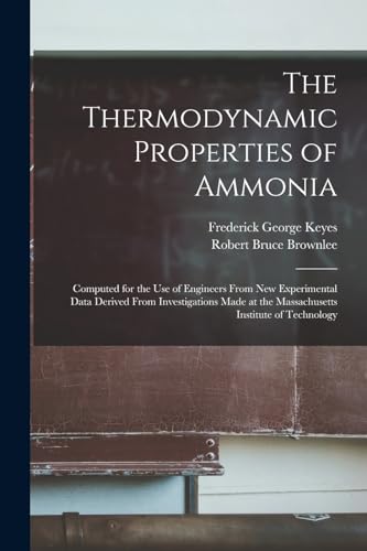 Stock image for The Thermodynamic Properties of Ammonia: Computed for the Use of Engineers From New Experimental Data Derived From Investigations Made at the Massachusetts Institute of Technology for sale by THE SAINT BOOKSTORE