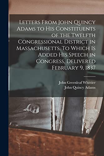 Imagen de archivo de Letters From John Quincy Adams to his Constituents of the Twelfth Congressional District in Massachusetts. To Which is Added his Speech in Congress, Delivered February 9, 1837 a la venta por PBShop.store US