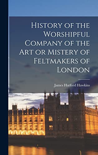 Imagen de archivo de History of the Worshipful Company of the Art or Mistery of Feltmakers of London a la venta por PBShop.store US