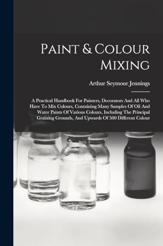 Stock image for Paint & Colour Mixing: A Practical Handbook For Painters, Decorators And All Who Have To Mix Colours, Containing Many Samples Of Oil And Water Paints for sale by GreatBookPrices