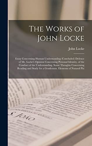 The Works of John Locke: Essay Concerning Human Understanding (Concluded) Defence of Mr. Locke's Opinion Concerning Personal Identity. of the Conduct . for a Gentleman. Elements of Natural Phi - Locke, John