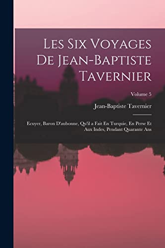 9781016399654: Les Six Voyages De Jean-Baptiste Tavernier: Ecuyer, Baron D'aubonne, Qu'il a Fait En Turquie, En Perse Et Aux Indes, Pendant Quarante Ans; Volume 5