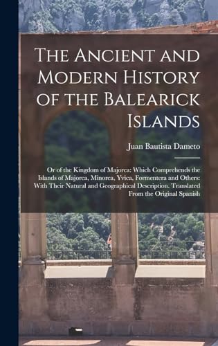 Imagen de archivo de The Ancient and Modern History of the Balearick Islands: Or of the Kingdom of Majorca: Which Comprehends the Islands of Majorca, Minorca, Yvica, Formentera and Others: With Their Natural and Geographical Description. Translated From the Original Spanish a la venta por THE SAINT BOOKSTORE