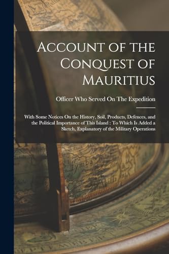 Stock image for Account of the Conquest of Mauritius: With Some Notices On the History, Soil, Products, Defences, and the Political Importance of This Island: To Which Is Added a Sketch, Explanatory of the Military Operations for sale by THE SAINT BOOKSTORE