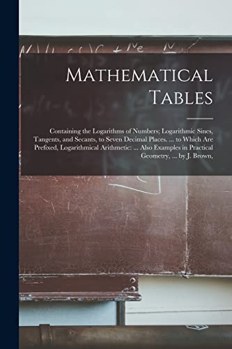 9781016410472: Mathematical Tables: Containing the Logarithms of Numbers; Logarithmic Sines, Tangents, and Secants, to Seven Decimal Places. ... to Which Are ... in Practical Geometry, ... by J. Brown,