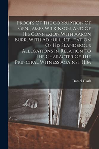Stock image for Proofs Of The Corruption Of Gen. James Wilkinson, And Of His Connexion With Aaron Burr, With Ad Full Refutation Of His Slanderous Allegations In Relation To The Character Of The Principal Witness Against Him for sale by PBShop.store US