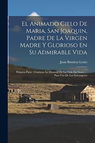 Imagen de archivo de El Animado Cielo De Maria, San Joaquin, Padre De La Virgen Madre Y Glorioso En Su Admirable Vida: Primera Parte : Contiene Lo Historial De La Vida Del a la venta por Chiron Media