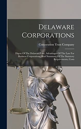 

Delaware Corporations: Digest Of The Delaware Law, Advantages Of The Law For Business Corporations, Brief Summary Of The Statutory Requirements, Costs