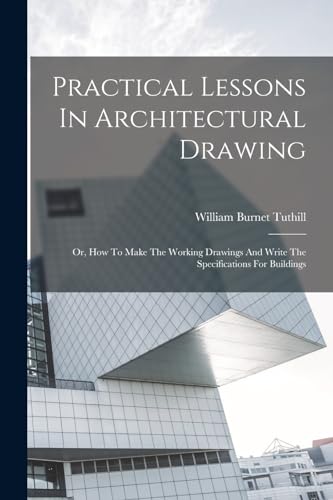 Stock image for Practical Lessons In Architectural Drawing: Or, How To Make The Working Drawings And Write The Specifications For Buildings for sale by GreatBookPrices